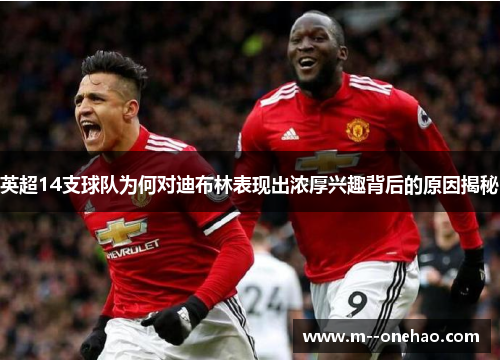 英超14支球队为何对迪布林表现出浓厚兴趣背后的原因揭秘