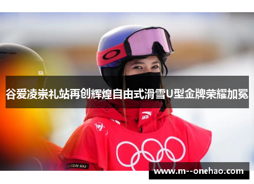 谷爱凌崇礼站再创辉煌自由式滑雪U型金牌荣耀加冕