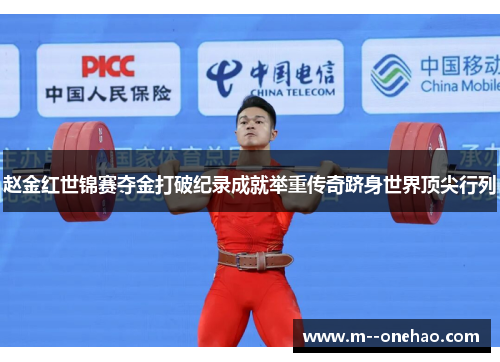 赵金红世锦赛夺金打破纪录成就举重传奇跻身世界顶尖行列
