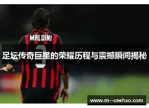 足坛传奇巨星的荣耀历程与震撼瞬间揭秘