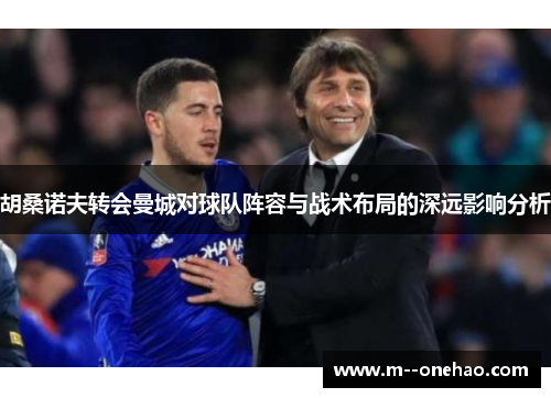 胡桑诺夫转会曼城对球队阵容与战术布局的深远影响分析