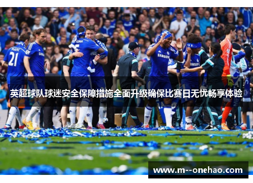 英超球队球迷安全保障措施全面升级确保比赛日无忧畅享体验
