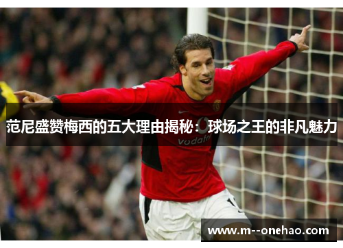 范尼盛赞梅西的五大理由揭秘：球场之王的非凡魅力