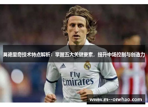 莫德里奇技术特点解析：掌握五大关键要素，提升中场控制与创造力