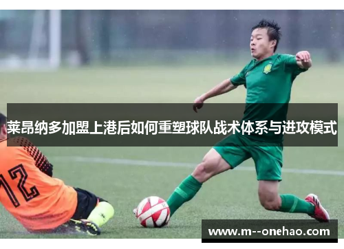 莱昂纳多加盟上港后如何重塑球队战术体系与进攻模式