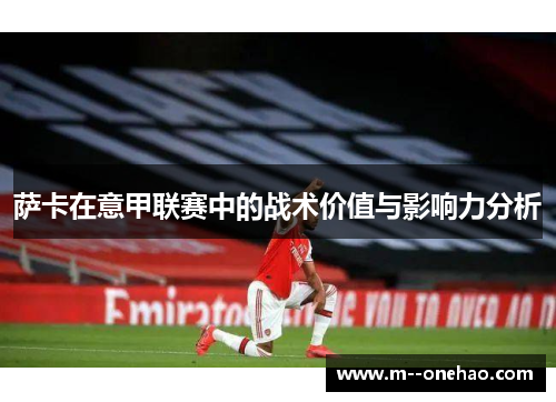 萨卡在意甲联赛中的战术价值与影响力分析