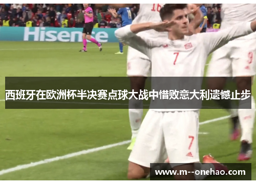 西班牙在欧洲杯半决赛点球大战中惜败意大利遗憾止步