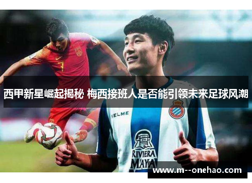 西甲新星崛起揭秘 梅西接班人是否能引领未来足球风潮