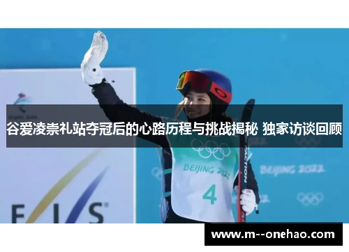 谷爱凌崇礼站夺冠后的心路历程与挑战揭秘 独家访谈回顾