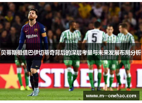 贝蒂斯租借巴伊切蒂奇背后的深层考量与未来发展布局分析
