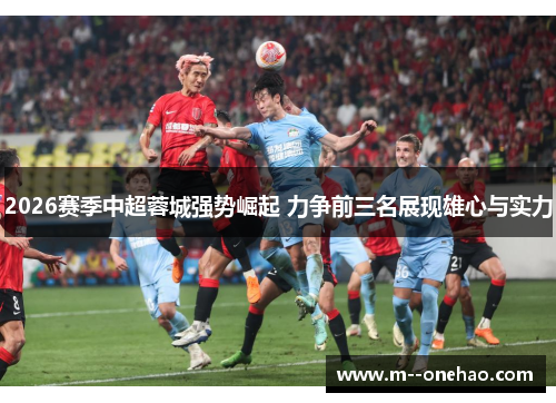 2026赛季中超蓉城强势崛起 力争前三名展现雄心与实力