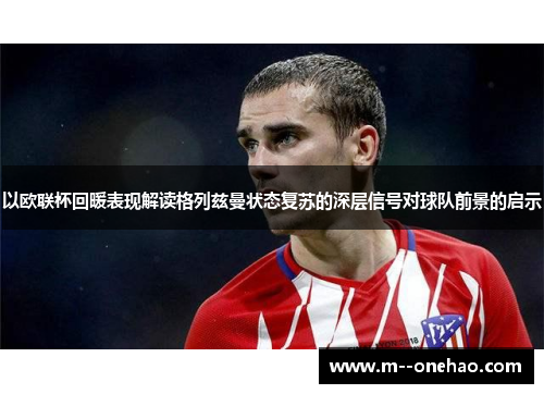 以欧联杯回暖表现解读格列兹曼状态复苏的深层信号对球队前景的启示