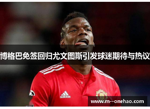 博格巴免签回归尤文图斯引发球迷期待与热议