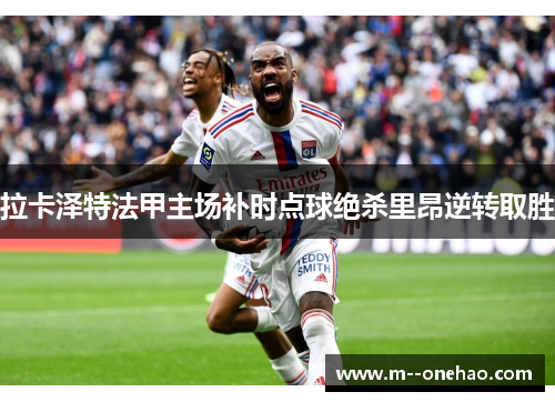 拉卡泽特法甲主场补时点球绝杀里昂逆转取胜