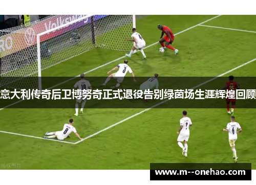 意大利传奇后卫博努奇正式退役告别绿茵场生涯辉煌回顾