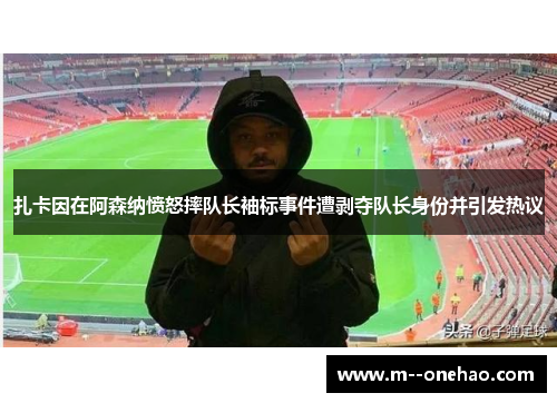扎卡因在阿森纳愤怒摔队长袖标事件遭剥夺队长身份并引发热议