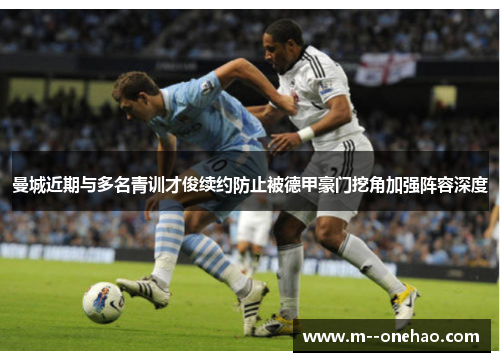 曼城近期与多名青训才俊续约防止被德甲豪门挖角加强阵容深度