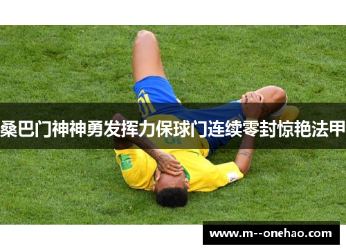 桑巴门神神勇发挥力保球门连续零封惊艳法甲