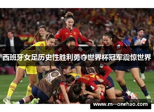 西班牙女足历史性胜利勇夺世界杯冠军震惊世界