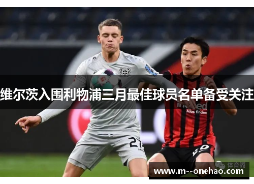 维尔茨入围利物浦三月最佳球员名单备受关注