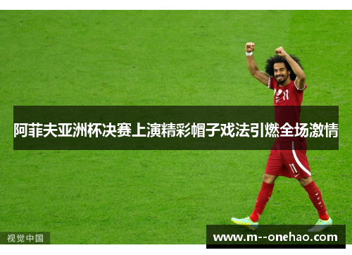 阿菲夫亚洲杯决赛上演精彩帽子戏法引燃全场激情